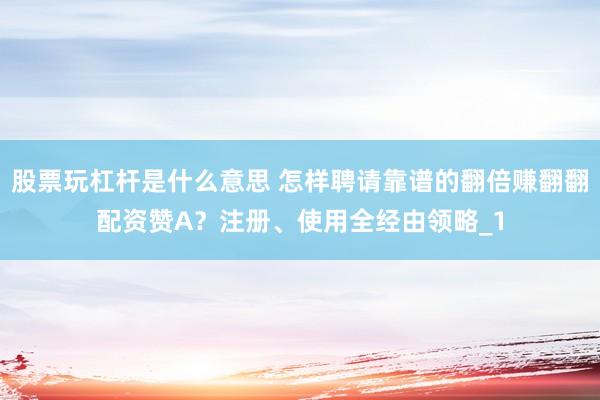 股票玩杠杆是什么意思 怎样聘请靠谱的翻倍赚翻翻配资赞A？注册、使用全经由领略_1