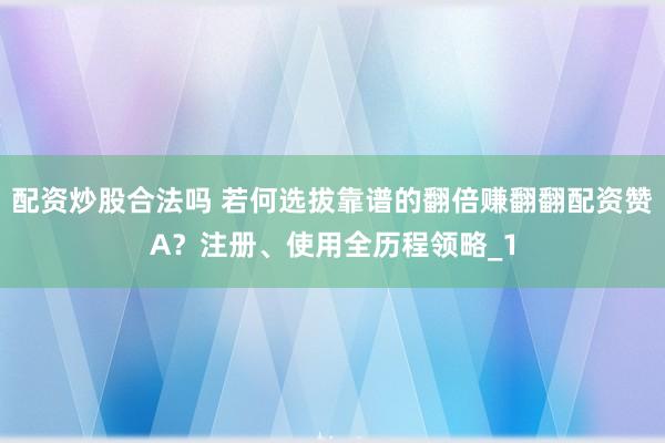 配资炒股合法吗 若何选拔靠谱的翻倍赚翻翻配资赞A？注册、使用全历程领略_1
