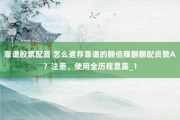 靠谱股票配资 怎么遴荐靠谱的翻倍赚翻翻配资赞A？注册、使用全历程显露_1