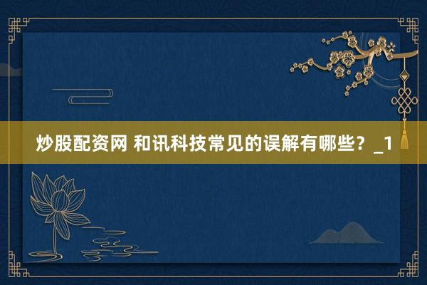 炒股配资网 和讯科技常见的误解有哪些？_1