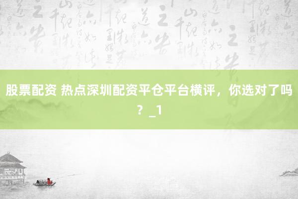 股票配资 热点深圳配资平仓平台横评，你选对了吗？_1