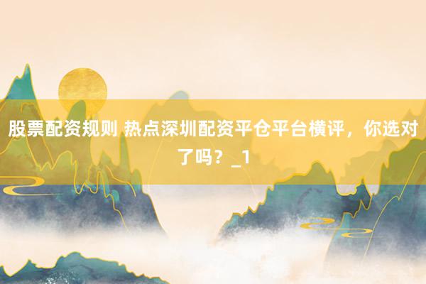 股票配资规则 热点深圳配资平仓平台横评,你选对了吗?_1