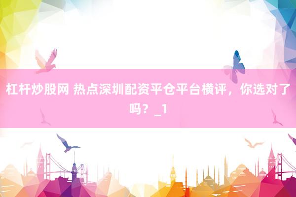 杠杆炒股网 热点深圳配资平仓平台横评，你选对了吗？_1