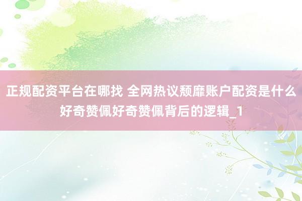 正规配资平台在哪找 全网热议颓靡账户配资是什么好奇赞佩好奇赞佩背后的逻辑_1
