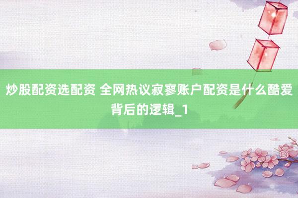 炒股配资选配资 全网热议寂寥账户配资是什么酷爱背后的逻辑_1