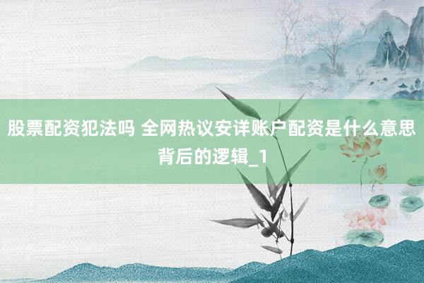 股票配资犯法吗 全网热议安详账户配资是什么意思背后的逻辑_1