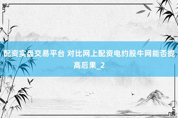 配资实盘交易平台 对比网上配资电约股牛网能否提高后果_2