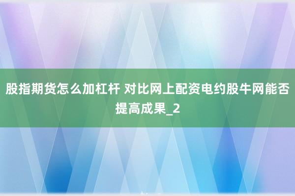 股指期货怎么加杠杆 对比网上配资电约股牛网能否提高成果_2
