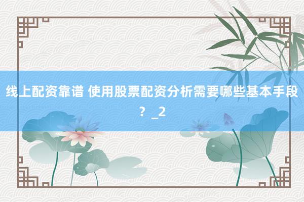 线上配资靠谱 使用股票配资分析需要哪些基本手段？_2