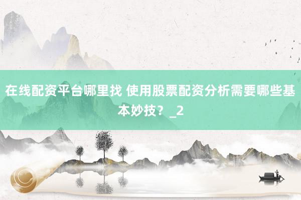 在线配资平台哪里找 使用股票配资分析需要哪些基本妙技？_2