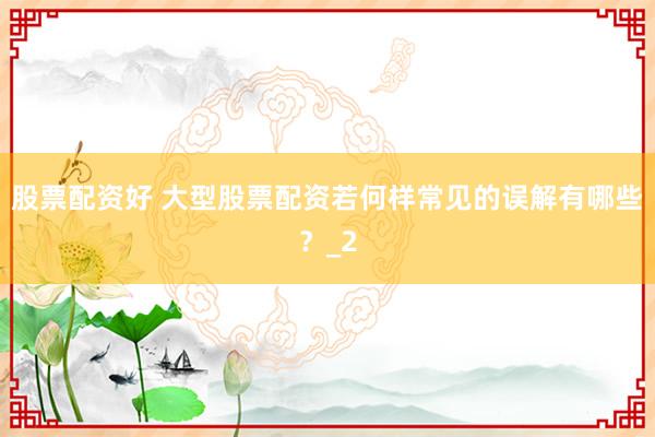 股票配资好 大型股票配资若何样常见的误解有哪些？_2