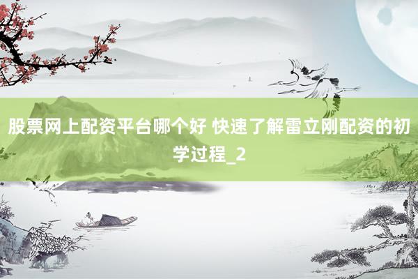 股票网上配资平台哪个好 快速了解雷立刚配资的初学过程_2