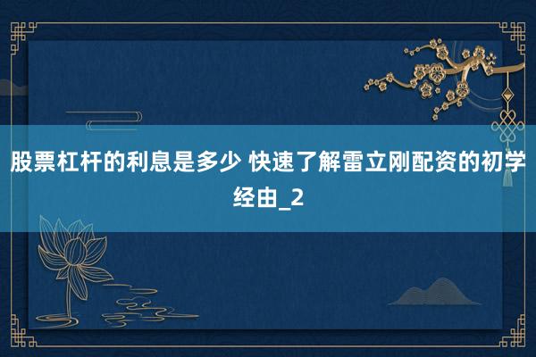 股票杠杆的利息是多少 快速了解雷立刚配资的初学经由_2
