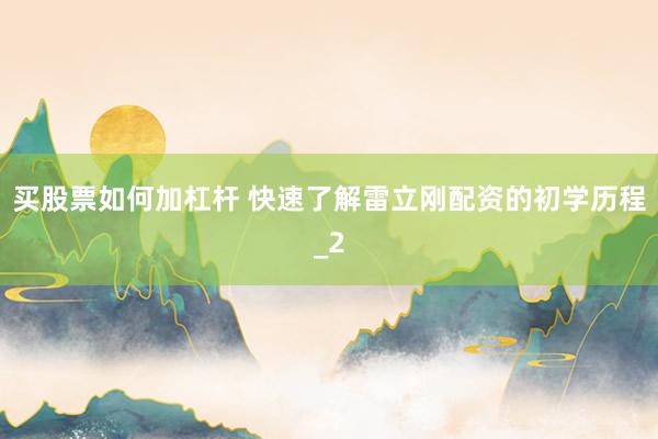 买股票如何加杠杆 快速了解雷立刚配资的初学历程_2