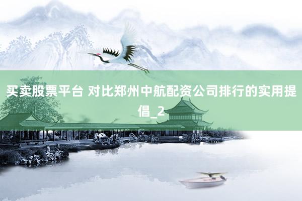买卖股票平台 对比郑州中航配资公司排行的实用提倡_2