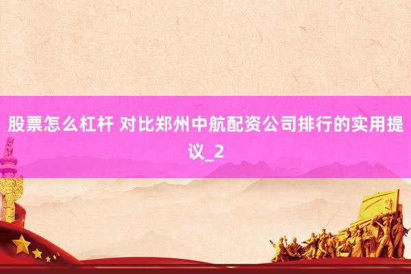 股票怎么杠杆 对比郑州中航配资公司排行的实用提议_2