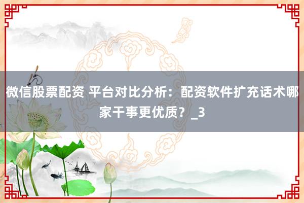 微信股票配资 平台对比分析：配资软件扩充话术哪家干事更优质？_3