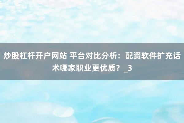 炒股杠杆开户网站 平台对比分析：配资软件扩充话术哪家职业更优质？_3