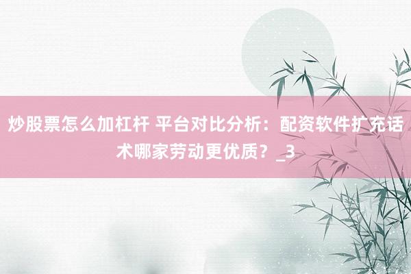 炒股票怎么加杠杆 平台对比分析：配资软件扩充话术哪家劳动更优质？_3