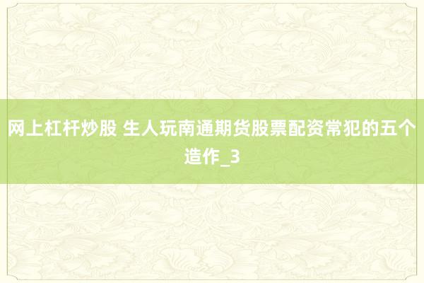网上杠杆炒股 生人玩南通期货股票配资常犯的五个造作_3