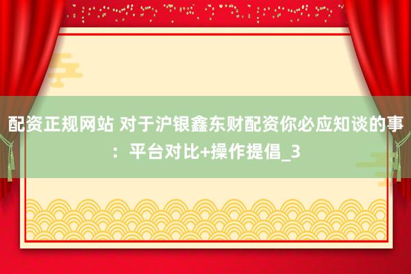 配资正规网站 对于沪银鑫东财配资你必应知谈的事：平台对比+操作提倡_3