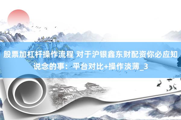 股票加杠杆操作流程 对于沪银鑫东财配资你必应知说念的事：平台对比+操作淡薄_3