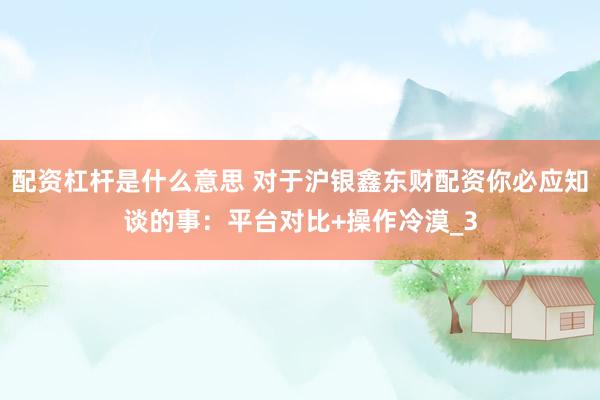 配资杠杆是什么意思 对于沪银鑫东财配资你必应知谈的事：平台对比+操作冷漠_3