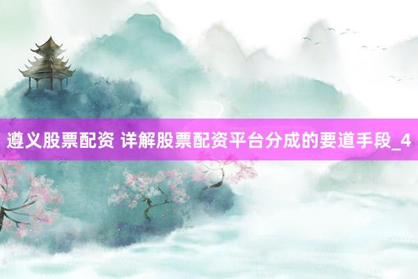 遵义股票配资 详解股票配资平台分成的要道手段_4