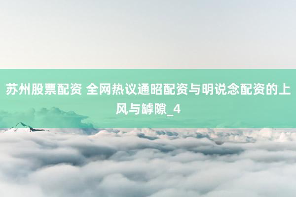 苏州股票配资 全网热议通昭配资与明说念配资的上风与罅隙_4