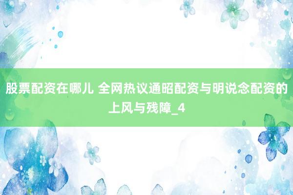 股票配资在哪儿 全网热议通昭配资与明说念配资的上风与残障_4