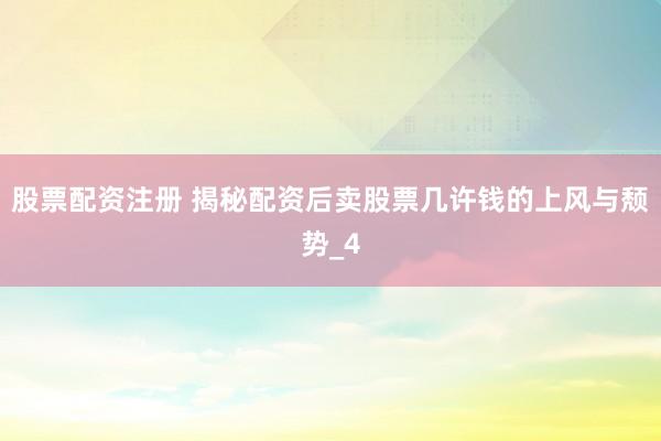 股票配资注册 揭秘配资后卖股票几许钱的上风与颓势_4