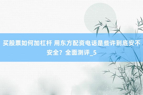 买股票如何加杠杆 用东方配资电话是些许到底安不安全？全面测评_5