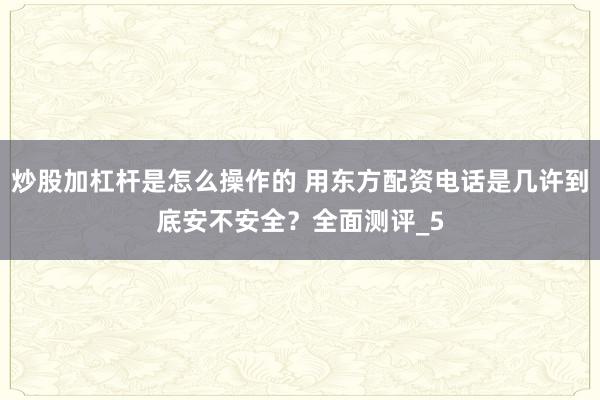炒股加杠杆是怎么操作的 用东方配资电话是几许到底安不安全？全面测评_5
