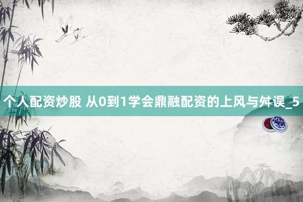 个人配资炒股 从0到1学会鼎融配资的上风与舛误_5