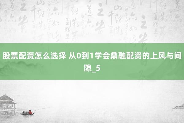 股票配资怎么选择 从0到1学会鼎融配资的上风与间隙_5