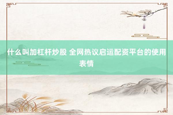 什么叫加杠杆炒股 全网热议启运配资平台的使用表情