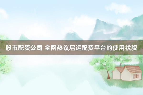 股市配资公司 全网热议启运配资平台的使用状貌