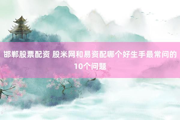 邯郸股票配资 股米网和易资配哪个好生手最常问的10个问题