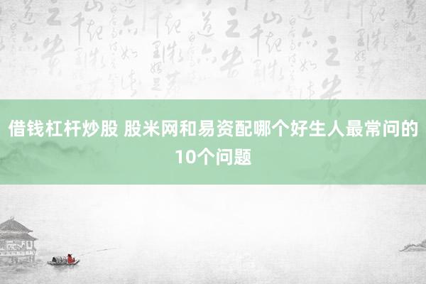 借钱杠杆炒股 股米网和易资配哪个好生人最常问的10个问题