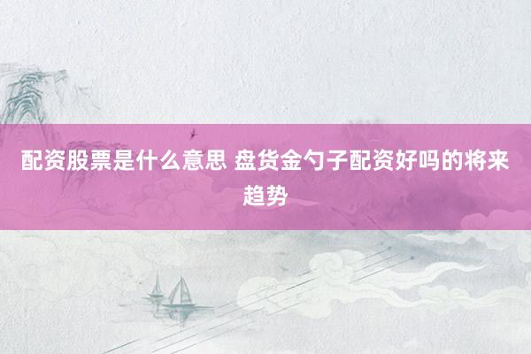 配资股票是什么意思 盘货金勺子配资好吗的将来趋势