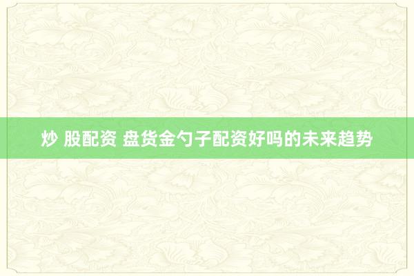炒 股配资 盘货金勺子配资好吗的未来趋势