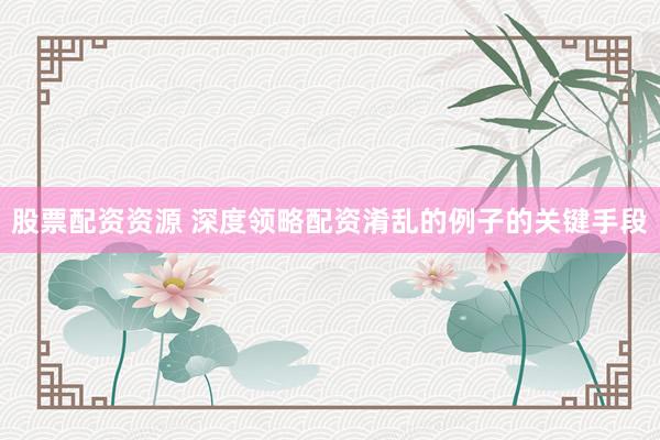股票配资资源 深度领略配资淆乱的例子的关键手段