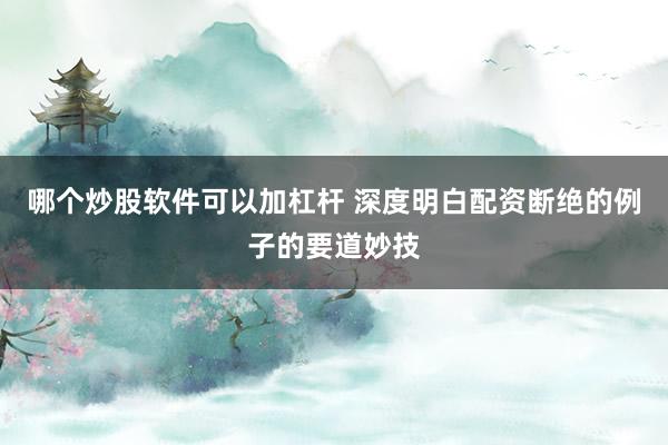 哪个炒股软件可以加杠杆 深度明白配资断绝的例子的要道妙技