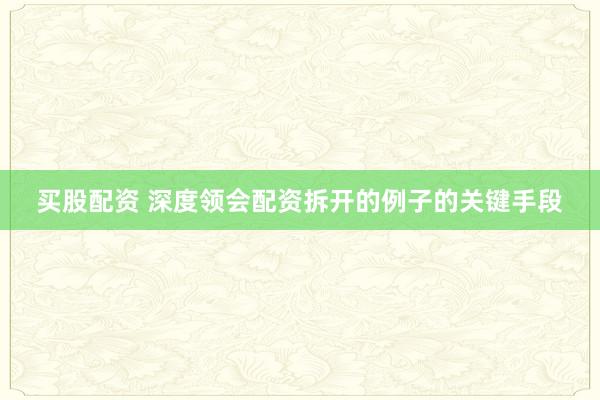 买股配资 深度领会配资拆开的例子的关键手段