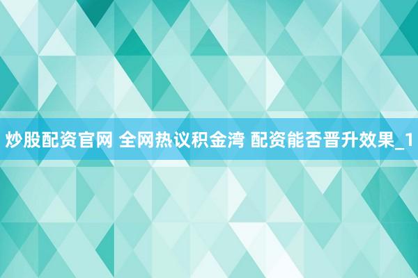 炒股配资官网 全网热议积金湾 配资能否晋升效果_1