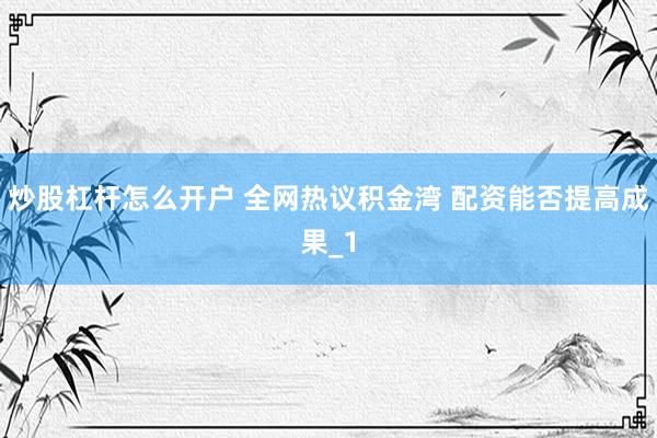 炒股杠杆怎么开户 全网热议积金湾 配资能否提高成果_1
