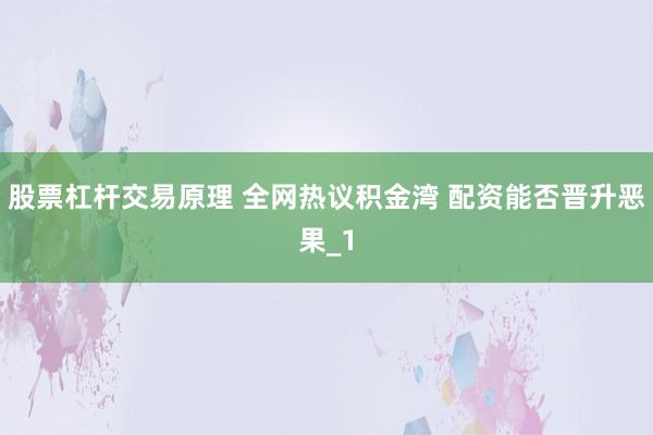 股票杠杆交易原理 全网热议积金湾 配资能否晋升恶果_1
