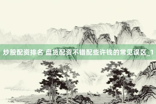 炒股配资排名 盘货配资不错配些许钱的常见误区_1