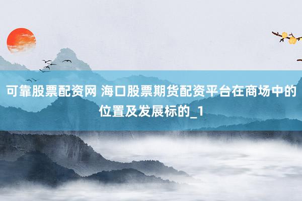 可靠股票配资网 海口股票期货配资平台在商场中的位置及发展标的_1