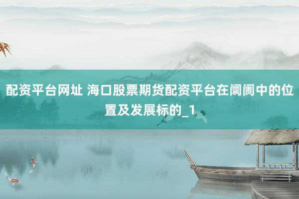 配资平台网址 海口股票期货配资平台在阛阓中的位置及发展标的_1